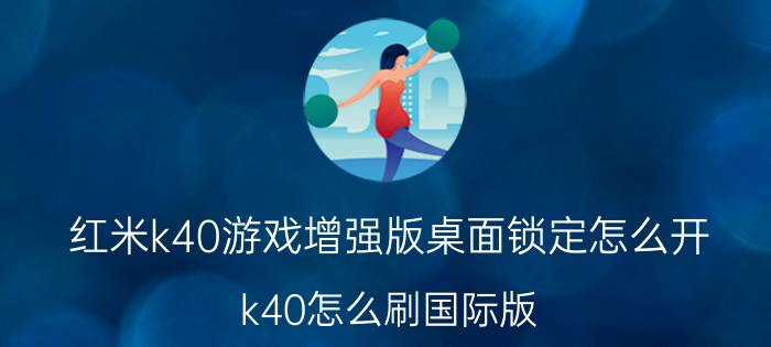 红米k40游戏增强版桌面锁定怎么开 k40怎么刷国际版？